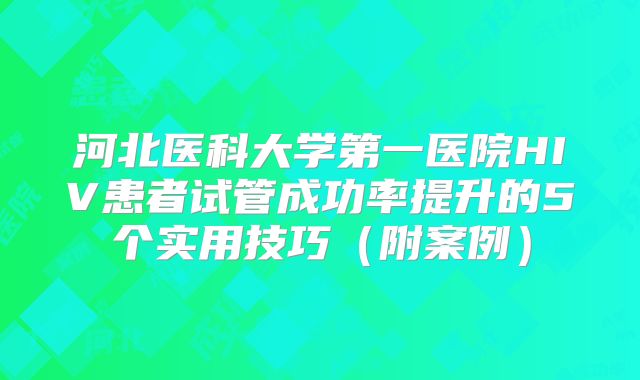 河北医科大学第一医院HIV患者试管成功率提升的5个实用技巧（附案例）