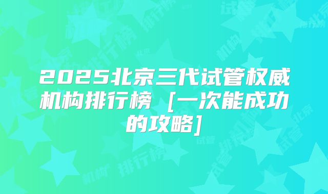 2025北京三代试管权威机构排行榜 [一次能成功的攻略]