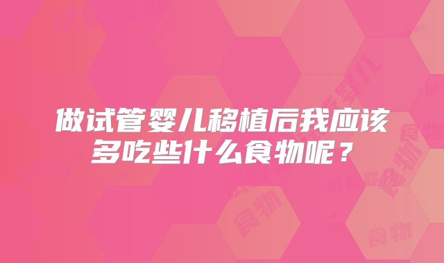 做试管婴儿移植后我应该多吃些什么食物呢？