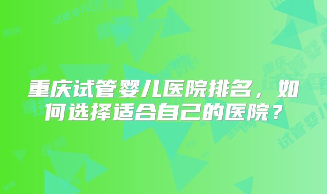 重庆试管婴儿医院排名，如何选择适合自己的医院？