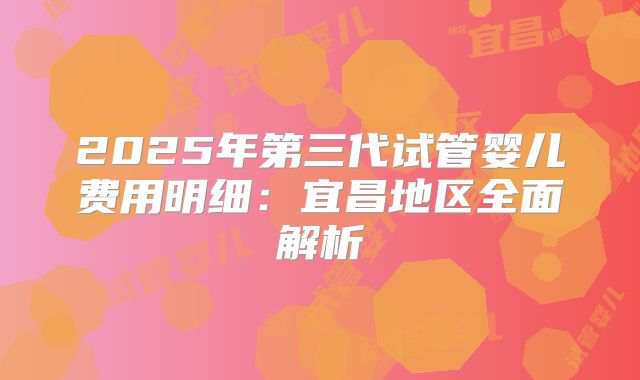 2025年第三代试管婴儿费用明细：宜昌地区全面解析