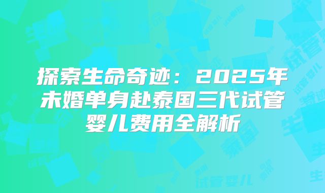 探索生命奇迹：2025年未婚单身赴泰国三代试管婴儿费用全解析