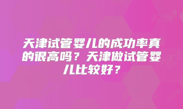 天津试管婴儿的成功率真的很高吗?天津做试管婴儿比较好?