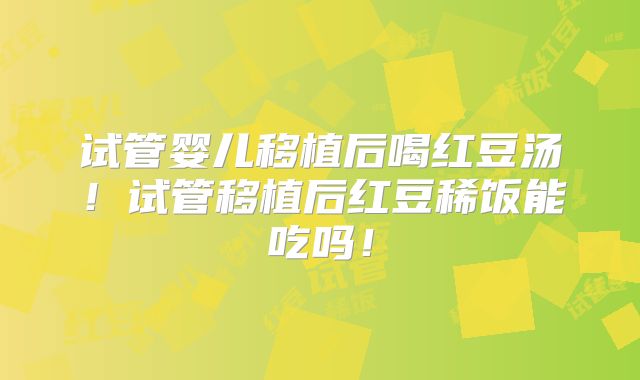 试管婴儿移植后喝红豆汤！试管移植后红豆稀饭能吃吗！