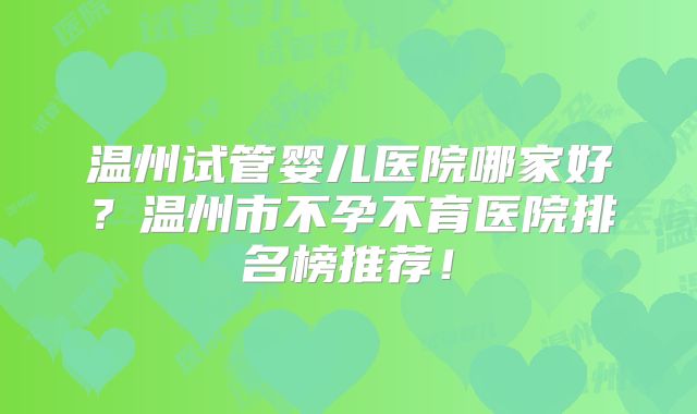 温州试管婴儿医院哪家好？温州市不孕不育医院排名榜推荐！