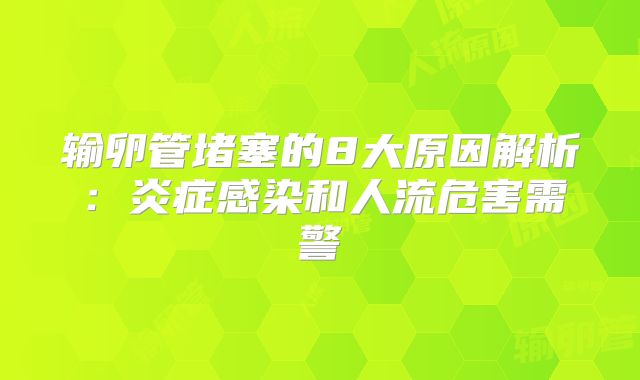 输卵管堵塞的8大原因解析:炎症感染和人流危害需警