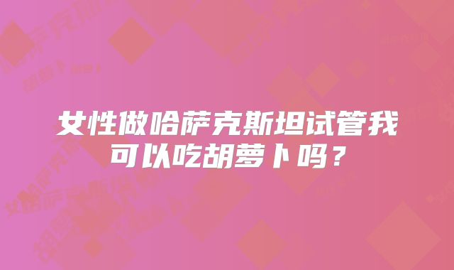 女性做哈萨克斯坦试管我可以吃胡萝卜吗?