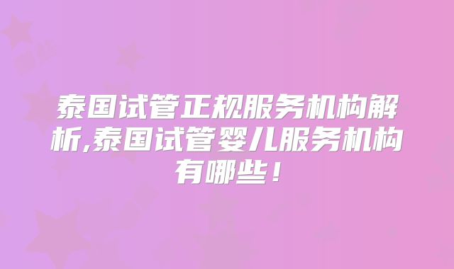 泰国试管正规服务机构解析,泰国试管婴儿服务机构有哪些！