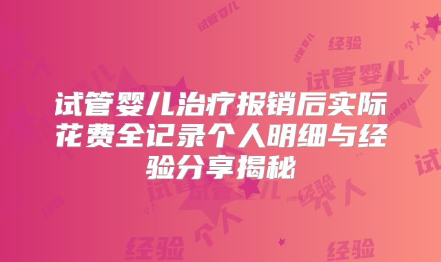 试管婴儿治疗报销后实际花费全记录个人明细与经验分享揭秘