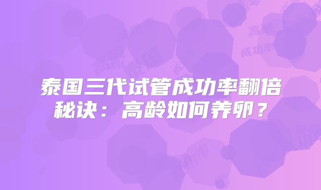 泰国三代试管成功率翻倍秘诀：高龄如何养卵？
