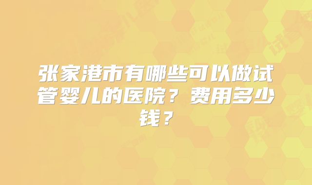 张家港市有哪些可以做试管婴儿的医院？费用多少钱？