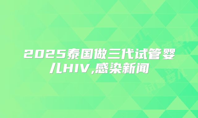 2025泰国做三代试管婴儿HIV,感染新闻