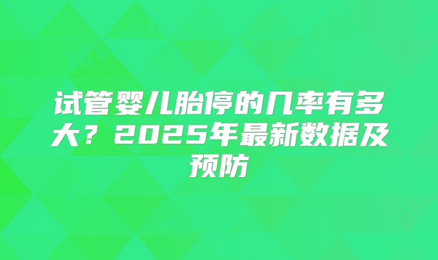 试管婴儿胎停的几率有多大？2025年最新数据及预防