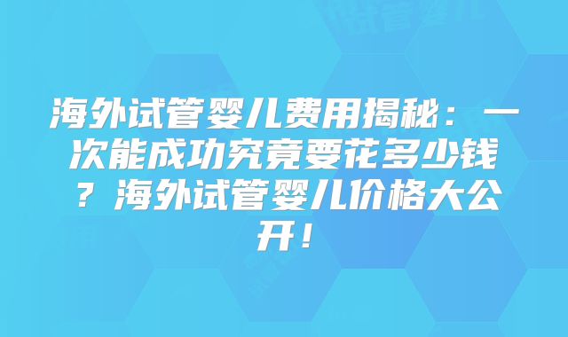 海外试管婴儿费用揭秘：一次能成功究竟要花多少钱？海外试管婴儿价格大公开！