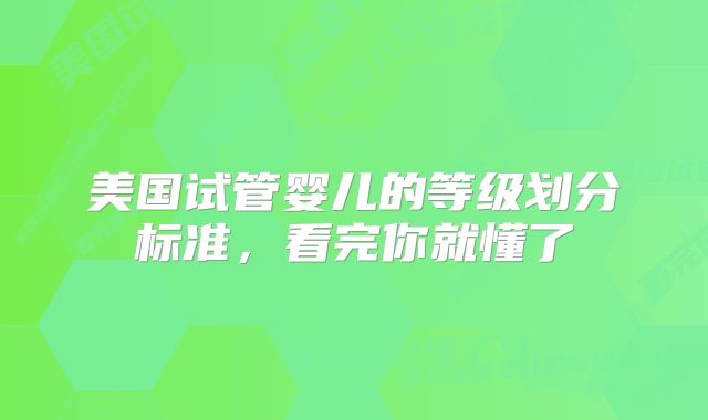 美国试管婴儿的等级划分标准,看完你就懂了