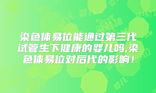 染色体易位能通过第三代试管生下健康的婴儿吗,染色体易位对后代的影响！