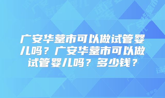 广安华蓥市可以做试管婴儿吗？广安华蓥市可以做试管婴儿吗？多少钱？