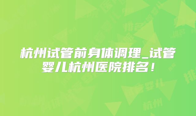 杭州试管前身体调理_试管婴儿杭州医院排名！