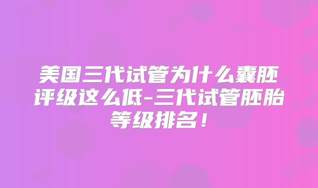 美国三代试管为什么囊胚评级这么低-三代试管胚胎等级排名!