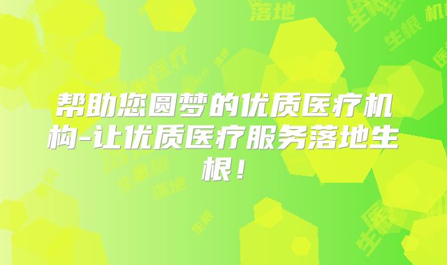 帮助您圆梦的优质医疗机构-让优质医疗服务落地生根！