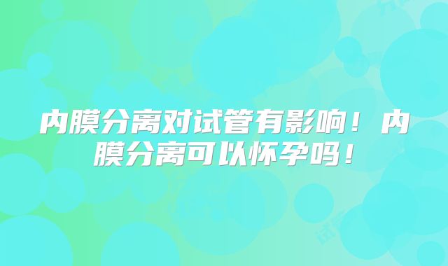 内膜分离对试管有影响！内膜分离可以怀孕吗！