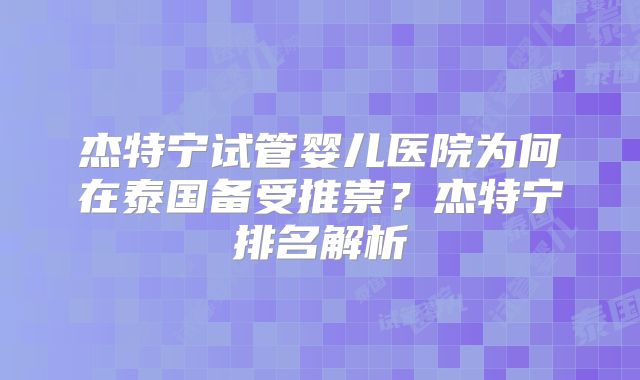 杰特宁试管婴儿医院为何在泰国备受推崇？杰特宁排名解析