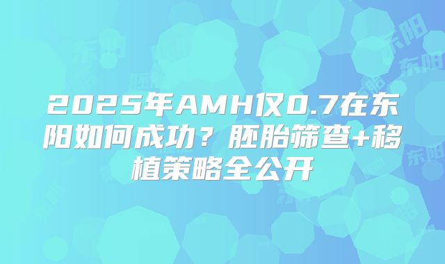 2025年AMH仅0.7在东阳如何成功？胚胎筛查+移植策略全公开