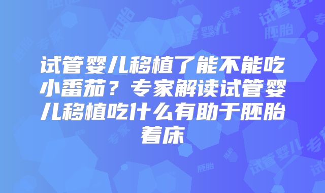 试管婴儿移植了能不能吃小番茄？专家解读试管婴儿移植吃什么有助于胚胎着床