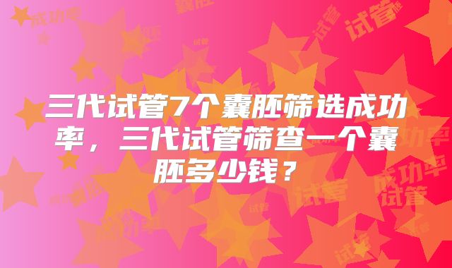 三代试管7个囊胚筛选成功率，三代试管筛查一个囊胚多少钱？