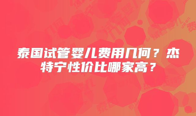 泰国试管婴儿费用几何？杰特宁性价比哪家高？