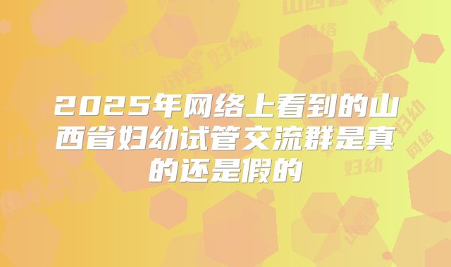 2025年网络上看到的山西省妇幼试管交流群是真的还是假的