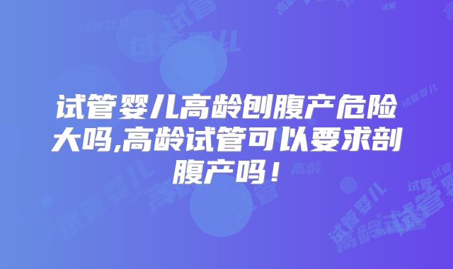 试管婴儿高龄刨腹产危险大吗,高龄试管可以要求剖腹产吗！