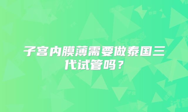 子宫内膜薄需要做泰国三代试管吗？