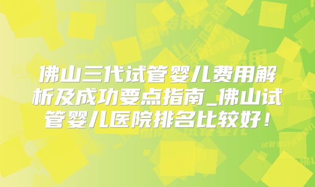 佛山三代试管婴儿费用解析及成功要点指南_佛山试管婴儿医院排名比较好！