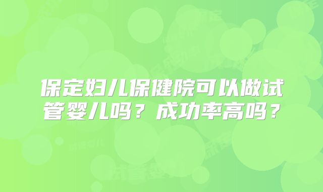 保定妇儿保健院可以做试管婴儿吗?成功率高吗?