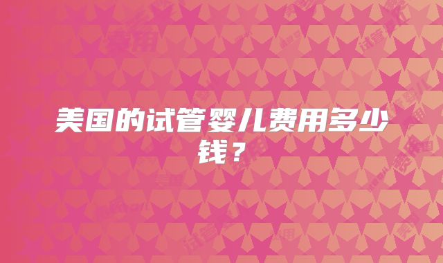 美国的试管婴儿费用多少钱？