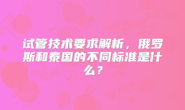 试管技术要求解析，俄罗斯和泰国的不同标准是什么？
