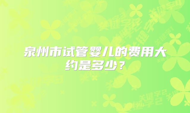 泉州市试管婴儿的费用大约是多少?