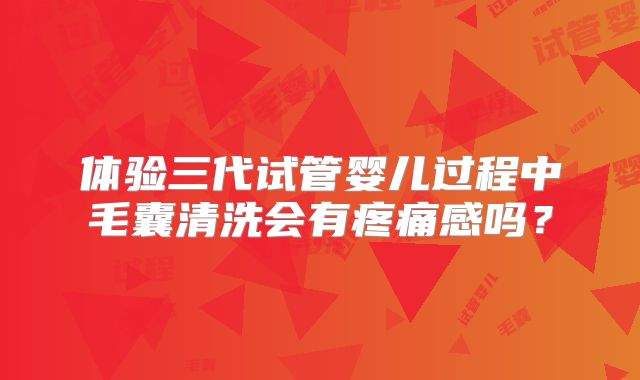 体验三代试管婴儿过程中毛囊清洗会有疼痛感吗？