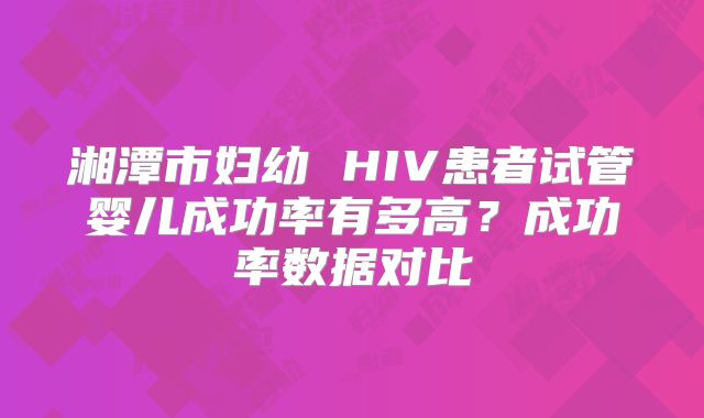湘潭市妇幼 HIV患者试管婴儿成功率有多高？成功率数据对比