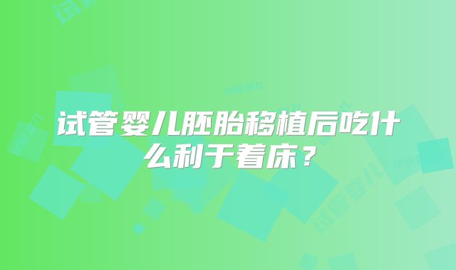 试管婴儿胚胎移植后吃什么利于着床？