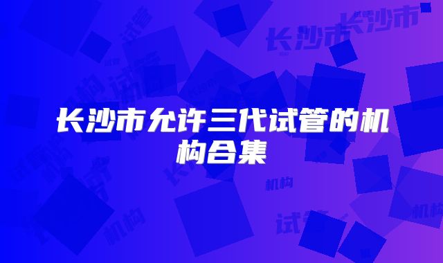 长沙市允许三代试管的机构合集
