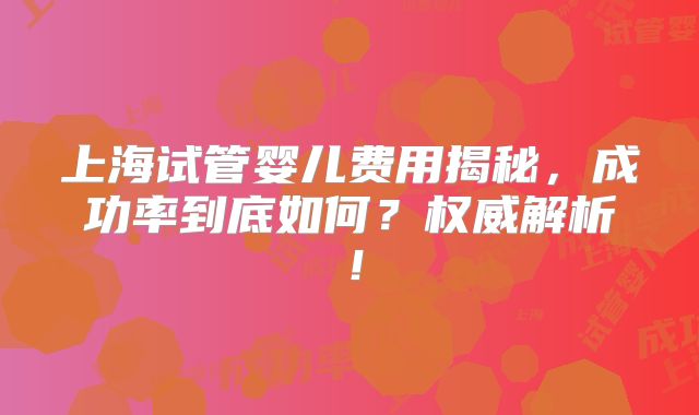 上海试管婴儿费用揭秘，成功率到底如何？权威解析！