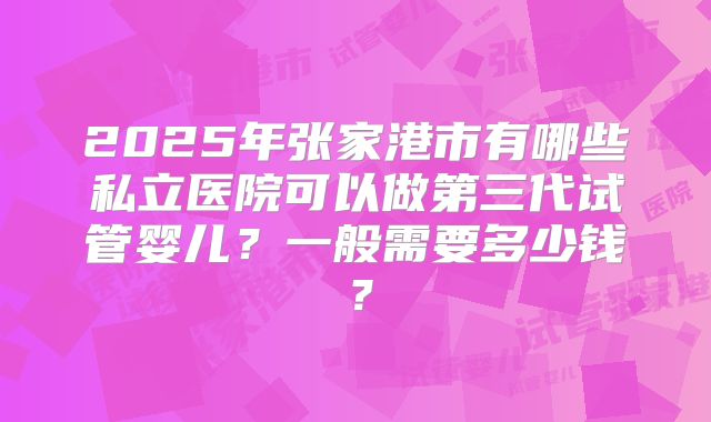 2025年张家港市有哪些私立医院可以做第三代试管婴儿?一般需要多少钱?