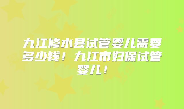 九江修水县试管婴儿需要多少钱！九江市妇保试管婴儿！