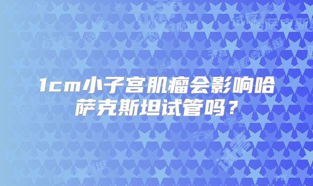 1cm小子宫肌瘤会影响哈萨克斯坦试管吗？