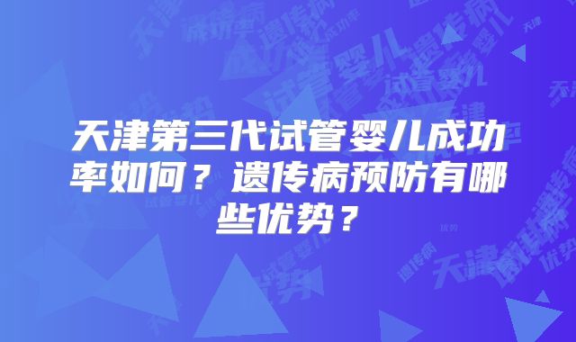 天津第三代试管婴儿成功率如何？遗传病预防有哪些优势？