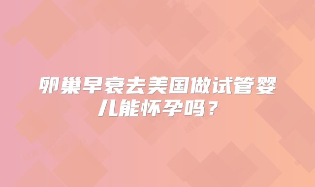 卵巢早衰去美国做试管婴儿能怀孕吗?