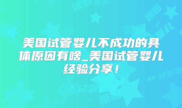 美国试管婴儿不成功的具体原因有啥_美国试管婴儿经验分享!