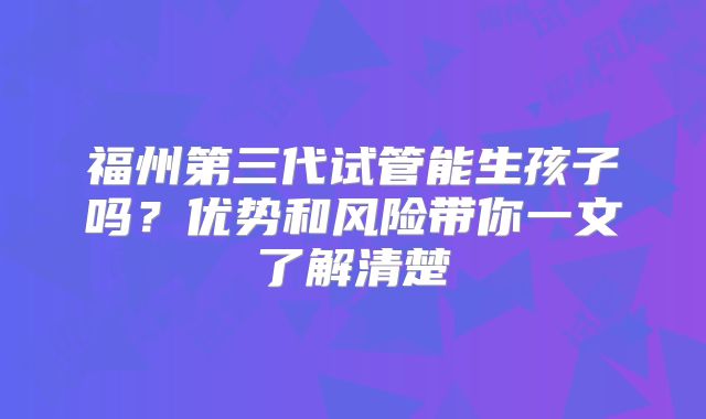 福州第三代试管能生孩子吗？优势和风险带你一文了解清楚